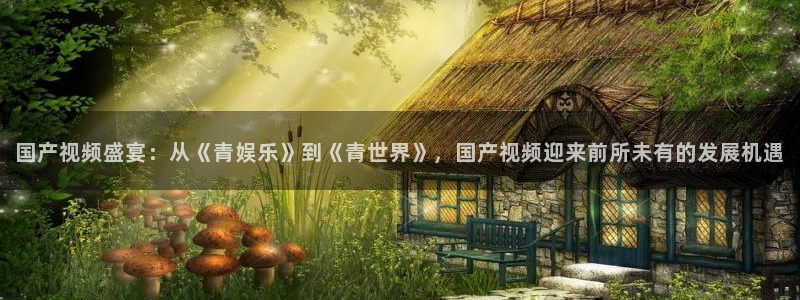辉达平台代理：国产视频盛宴：从《青娱乐》到《青世界》，国产视频迎来前所未有的发展
