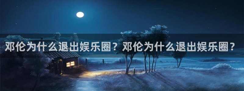 辉达平台2体育登录入口：邓伦为什么退出娱乐圈？邓伦为什么退出娱乐圈？