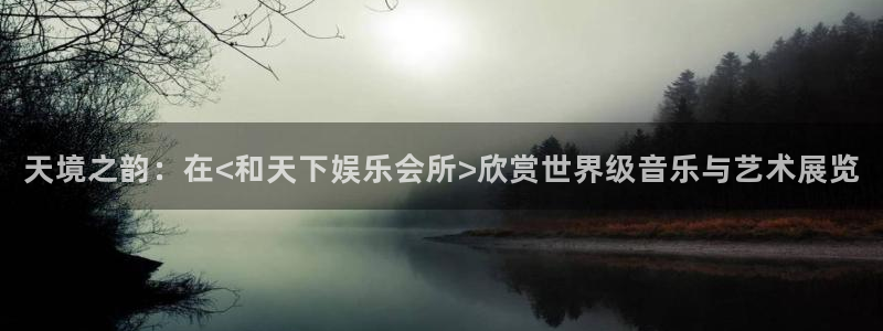 辉达平台放水时间：天境之韵：在<和天下娱乐会所>欣赏世界级音乐与艺术展览