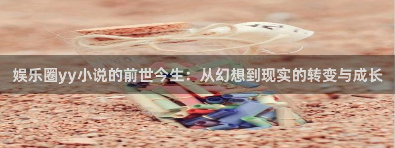 辉达平台体育平台开号链接：娱乐圈yy小说的前世今生：从幻想到现实的转变与成长